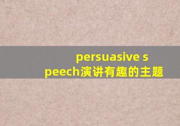 persuasive speech演讲有趣的主题